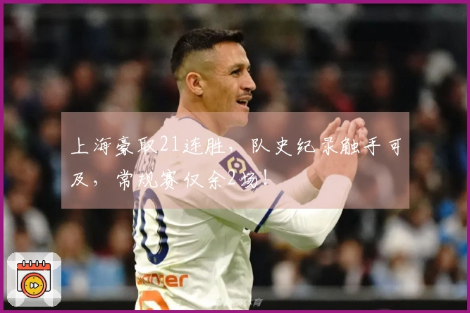 上海豪取21连胜，队史纪录触手可及，常规赛仅余2场！