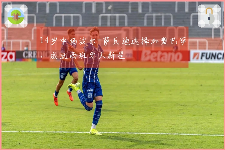 14岁中场波尔-萨瓦迪选择加盟巴萨，成就西班牙人新星