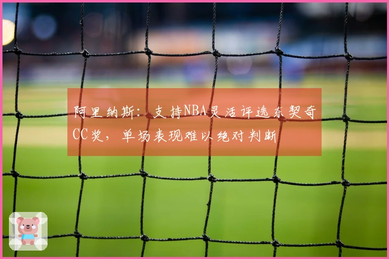 阿里纳斯：支持NBA灵活评选东契奇CC奖，单场表现难以绝对判断