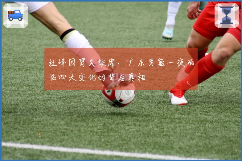 杜峰因胃炎缺席，广东男篮一夜面临四大变化的背后真相