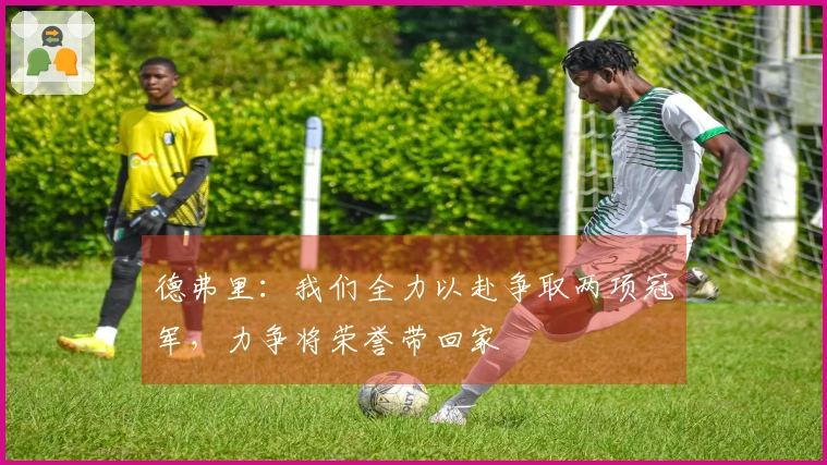 德弗里：我们全力以赴争取两项冠军，力争将荣誉带回家