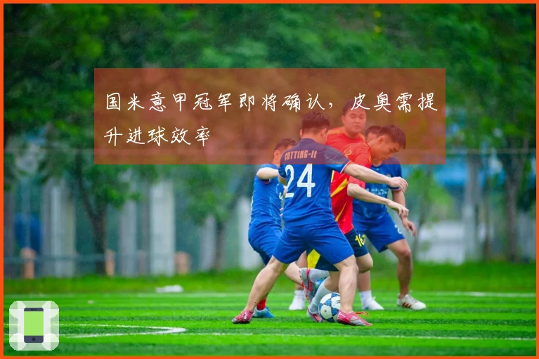 国米意甲冠军即将确认，皮奥需提升进球效率