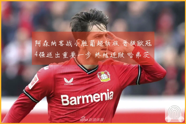阿森纳客战小胜葡超劲旅 晋级欧冠4强迈出重要一步 终结连败 哈弗茨替补绝杀