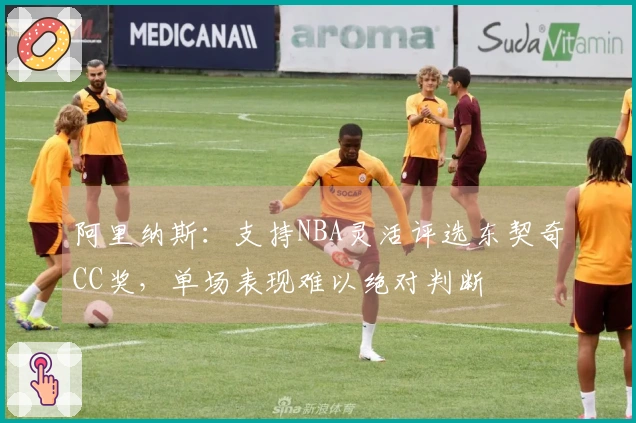 阿里纳斯：支持NBA灵活评选东契奇CC奖，单场表现难以绝对判断