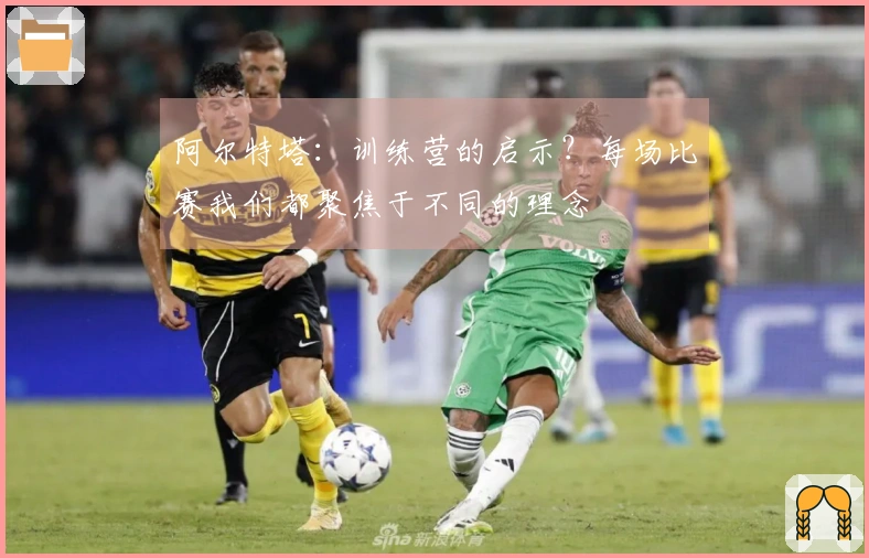 阿尔特塔：训练营的启示？每场比赛我们都聚焦于不同的理念