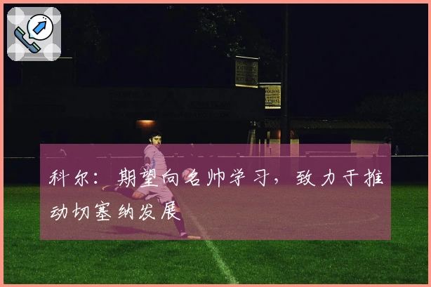 科尔：期望向名帅学习，致力于推动切塞纳发展