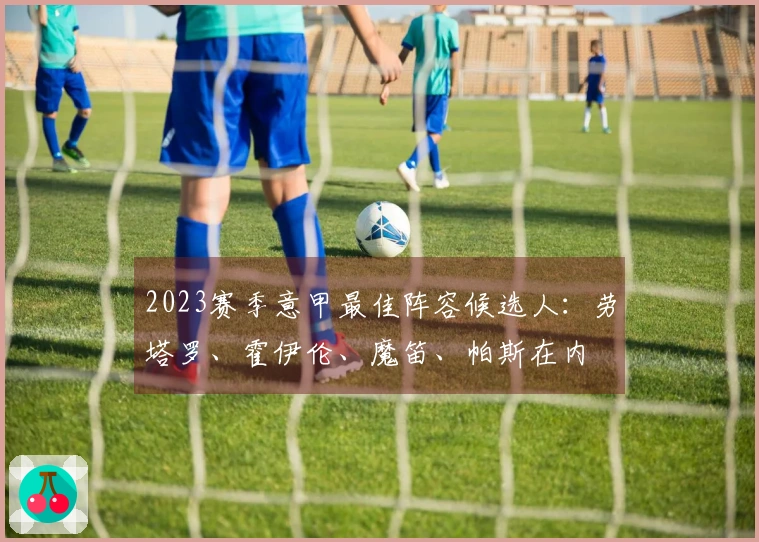 2023赛季意甲最佳阵容候选人：劳塔罗、霍伊伦、魔笛、帕斯在内