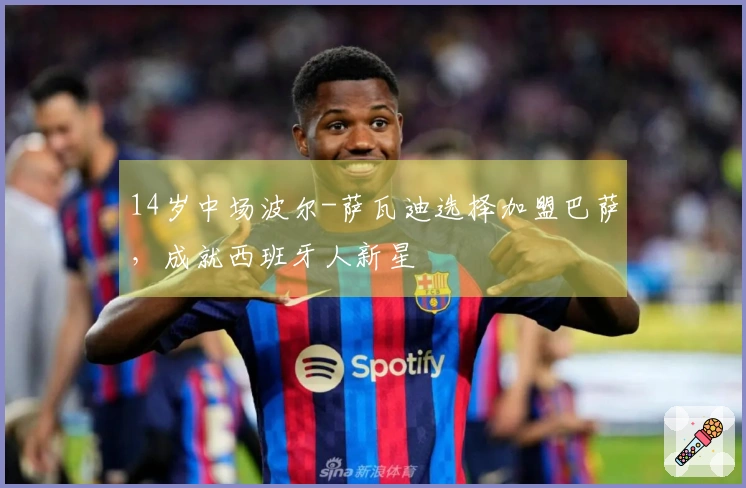 14岁中场波尔-萨瓦迪选择加盟巴萨，成就西班牙人新星