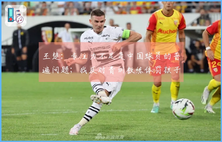 王楚：专注力不足是中国球员的普遍问题；我反对青训教练体罚孩子