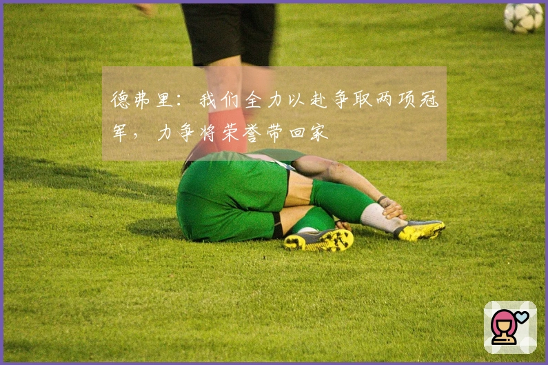 德弗里：我们全力以赴争取两项冠军，力争将荣誉带回家